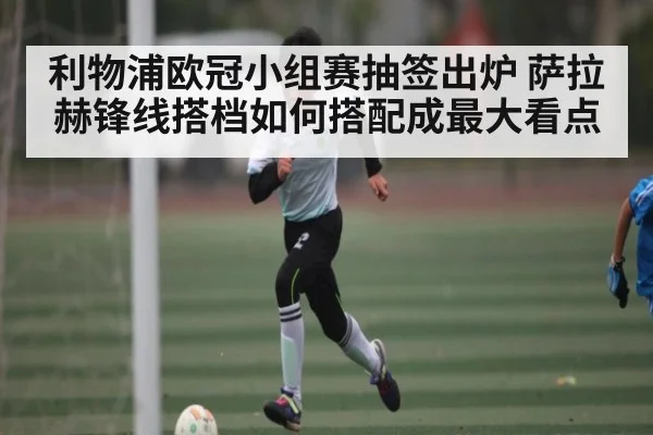 利物浦欧冠小组赛抽签出炉 萨拉赫锋线搭档如何搭配成最大看点 | hth